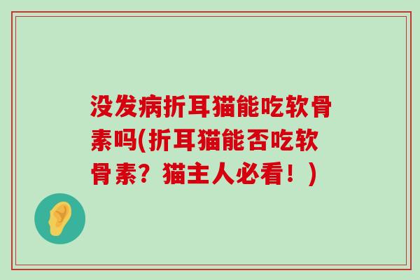 没发病折耳猫能吃软骨素吗(折耳猫能否吃软骨素?猫主人必看!)-第1张图片-氨糖科普网 没发病折耳猫能吃软骨素吗(折耳猫能否吃软骨素?猫主人必看!)-第1张图片-氨糖科普网