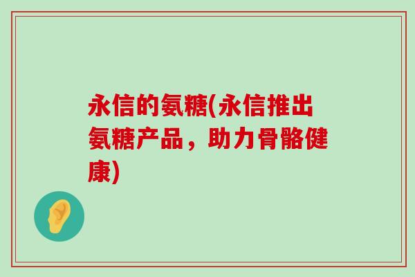 永信的氨糖(永信推出氨糖产品,助力骨骼健康)-第1张图片-氨糖科普网 永信的氨糖(永信推出氨糖产品,助力骨骼健康)-第1张图片-氨糖科普网