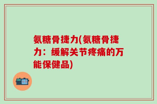 氨糖骨捷力(氨糖骨捷力：缓解关节疼痛的万能保健品)-第1张图片-氨糖科普网