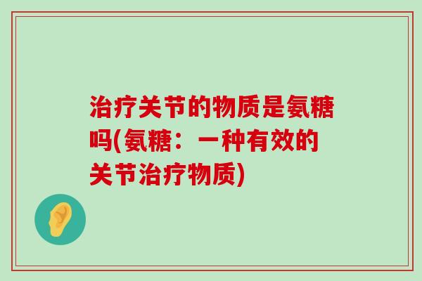 治疗关节的物质是氨糖吗(氨糖:一种有效的关节治疗物质)-第1张图片-氨糖科普网 治疗关节的物质是氨糖吗(氨糖:一种有效的关节治疗物质)-第1张图片-氨糖科普网