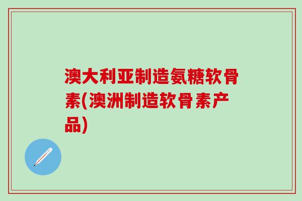 澳大利亚制造氨糖软骨素(澳洲制造软骨素产品)-第1张图片-氨糖科普网 澳大利亚制造氨糖软骨素(澳洲制造软骨素产品)-第1张图片-氨糖科普网