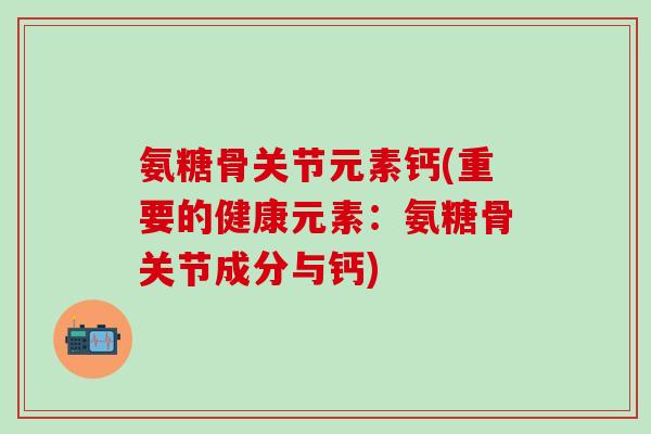 氨糖骨关节元素钙(重要的健康元素:氨糖骨关节成分与钙)-第1张图片-氨糖科普网 氨糖骨关节元素钙(重要的健康元素:氨糖骨关节成分与钙)-第1张图片-氨糖科普网