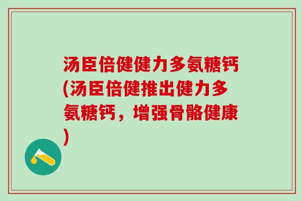 汤臣倍健健力多氨糖钙(汤臣倍健推出健力多氨糖钙,增强骨骼健康)-第1张图片-氨糖科普网 汤臣倍健健力多氨糖钙(汤臣倍健推出健力多氨糖钙,增强骨骼健康)-第1张图片-氨糖科普网