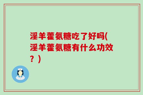 淫羊藿氨糖吃了好吗(淫羊藿氨糖有什么功效?)-第1张图片-氨糖科普网 淫羊藿氨糖吃了好吗(淫羊藿氨糖有什么功效?)-第1张图片-氨糖科普网