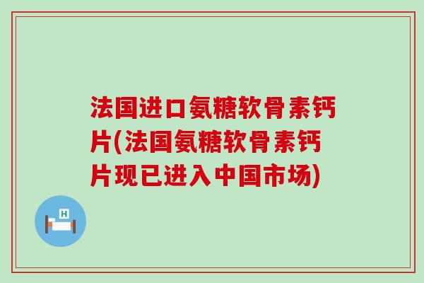法国进口氨糖软骨素钙片(法国氨糖软骨素钙片现已进入中国市场)-第1张图片-氨糖科普网 法国进口氨糖软骨素钙片(法国氨糖软骨素钙片现已进入中国市场)-第1张图片-氨糖科普网