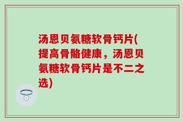 汤恩贝氨糖软骨钙片(提高骨骼健康,汤恩贝氨糖软骨钙片是不二之选)-第1张图片-氨糖科普网 汤恩贝氨糖软骨钙片(提高骨骼健康,汤恩贝氨糖软骨钙片是不二之选)-第1张图片-氨糖科普网