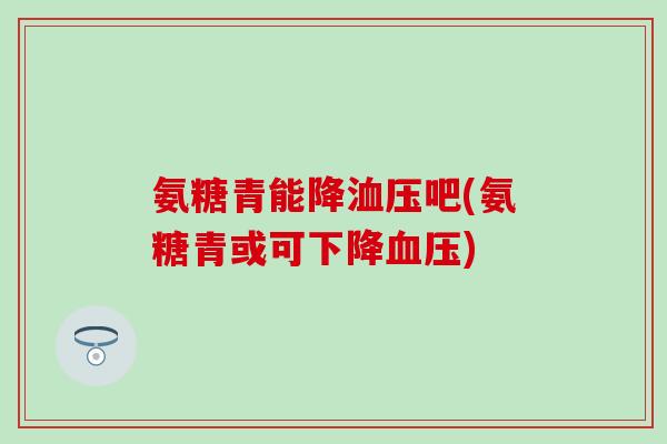 氨糖青能降洫压吧(氨糖青或可下降血压)-第1张图片-氨糖科普网 氨糖青能降洫压吧(氨糖青或可下降血压)-第1张图片-氨糖科普网