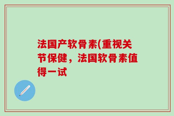 法国产软骨素(重视关节保健,法国软骨素值得一试-第1张图片-氨糖科普网 法国产软骨素(重视关节保健,法国软骨素值得一试-第1张图片-氨糖科普网