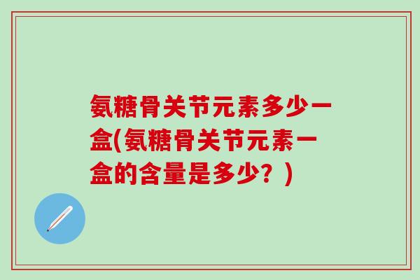 氨糖骨关节元素多少一盒(氨糖骨关节元素一盒的含量是多少?)-第1张图片-氨糖科普网 氨糖骨关节元素多少一盒(氨糖骨关节元素一盒的含量是多少?)-第1张图片-氨糖科普网