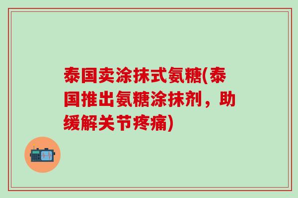 泰国卖涂抹式氨糖(泰国推出氨糖涂抹剂,助缓解关节疼痛)-第1张图片-氨糖科普网 泰国卖涂抹式氨糖(泰国推出氨糖涂抹剂,助缓解关节疼痛)-第1张图片-氨糖科普网