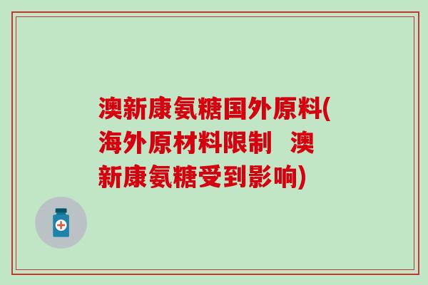 澳新康氨糖国外原料(海外原材料限制 澳新康氨糖受到影响)-第1张图片-氨糖科普网 澳新康氨糖国外原料(海外原材料限制 澳新康氨糖受到影响)-第1张图片-氨糖科普网