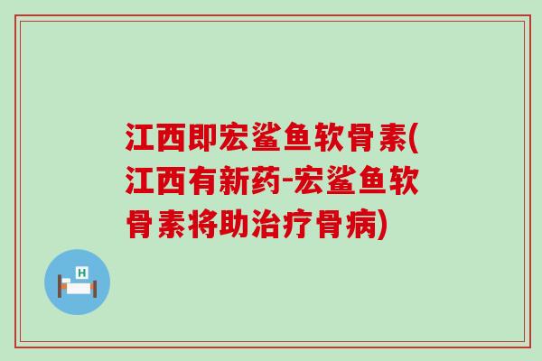 江西即宏鲨鱼软骨素(江西有新药-宏鲨鱼软骨素将助治疗骨病)-第1张图片-氨糖科普网