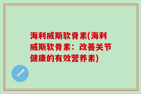 海利威斯软骨素(海利威斯软骨素：改善关节健康的有效营养素)-第1张图片-氨糖科普网