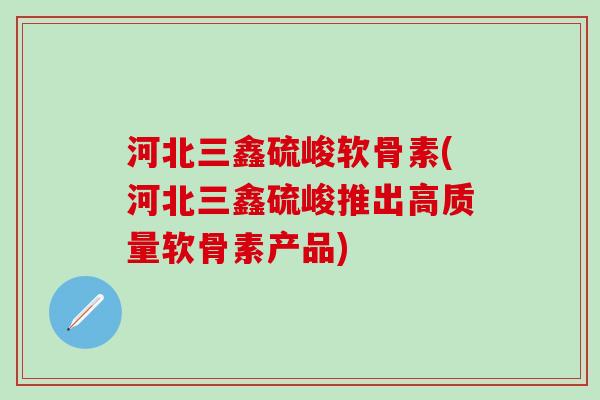 河北三鑫硫峻软骨素(河北三鑫硫峻推出高质量软骨素产品)-第1张图片-氨糖科普网 河北三鑫硫峻软骨素(河北三鑫硫峻推出高质量软骨素产品)-第1张图片-氨糖科普网