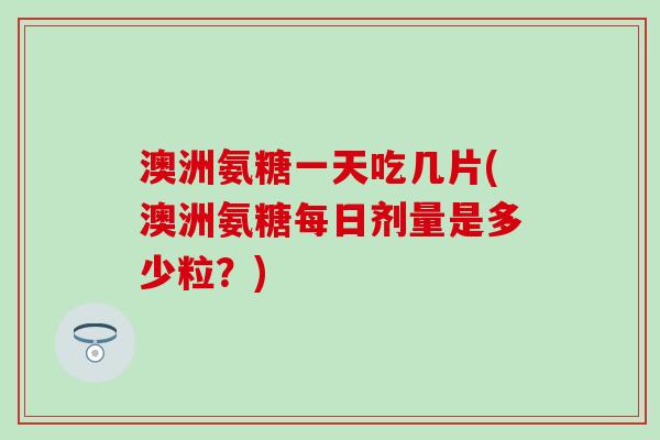 澳洲氨糖一天吃几片(澳洲氨糖每日剂量是多少粒?)-第1张图片-氨糖科普网 澳洲氨糖一天吃几片(澳洲氨糖每日剂量是多少粒?)-第1张图片-氨糖科普网