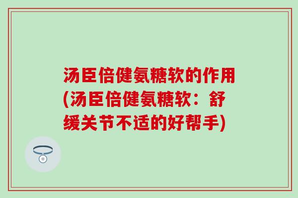 汤臣倍健氨糖软的作用(汤臣倍健氨糖软：舒缓关节不适的好帮手)-第1张图片-氨糖科普网
