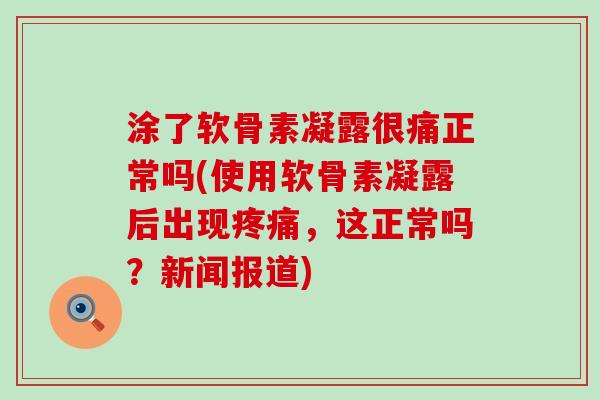 涂了软骨素凝露很痛正常吗(使用软骨素凝露后出现疼痛，这正常吗？新闻报道)-第1张图片-氨糖科普网