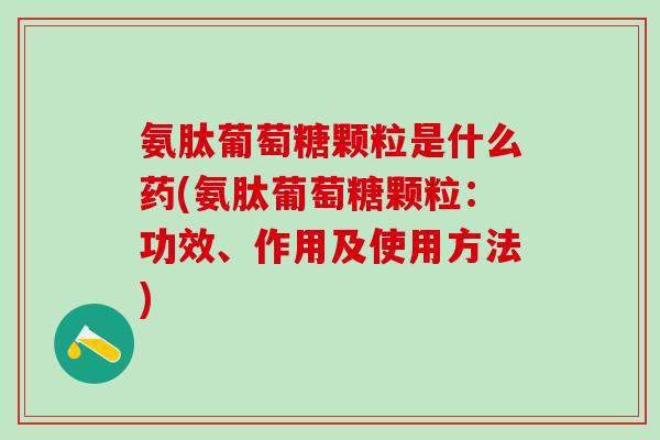 氨肽葡萄糖颗粒是什么药(氨肽葡萄糖颗粒:功效、作用及使用方法)-第1张图片-氨糖科普网 氨肽葡萄糖颗粒是什么药(氨肽葡萄糖颗粒:功效、作用及使用方法)-第1张图片-氨糖科普网