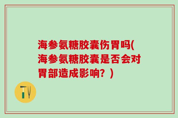 海参氨糖胶囊伤胃吗(海参氨糖胶囊是否会对胃部造成影响?)-第1张图片-氨糖科普网 海参氨糖胶囊伤胃吗(海参氨糖胶囊是否会对胃部造成影响?)-第1张图片-氨糖科普网