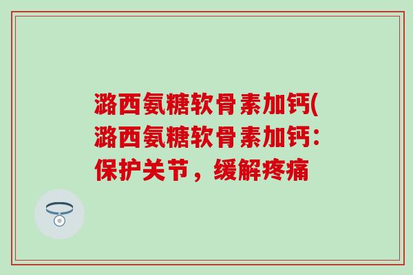 潞西氨糖软骨素加钙(潞西氨糖软骨素加钙:保护关节,缓解疼痛-第1张图片-氨糖科普网 潞西氨糖软骨素加钙(潞西氨糖软骨素加钙:保护关节,缓解疼痛-第1张图片-氨糖科普网