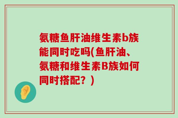 氨糖鱼肝油维生素b族能同时吃吗(鱼肝油、氨糖和维生素B族如何同时搭配?)-第1张图片-氨糖科普网 氨糖鱼肝油维生素b族能同时吃吗(鱼肝油、氨糖和维生素B族如何同时搭配?)-第1张图片-氨糖科普网