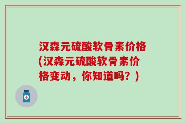 汉森元硫酸软骨素价格(汉森元硫酸软骨素价格变动，你知道吗？)-第1张图片-氨糖科普网