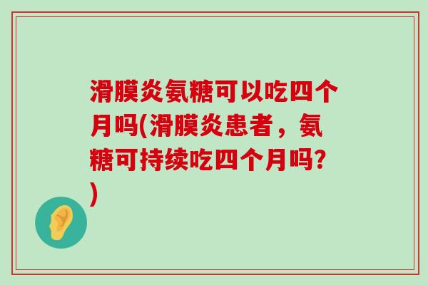 滑膜炎氨糖可以吃四个月吗(滑膜炎患者,氨糖可持续吃四个月吗?)-第1张图片-氨糖科普网 滑膜炎氨糖可以吃四个月吗(滑膜炎患者,氨糖可持续吃四个月吗?)-第1张图片-氨糖科普网