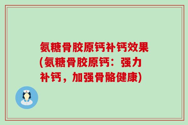 氨糖骨胶原钙补钙效果(氨糖骨胶原钙：强力补钙，加强骨骼健康)-第1张图片-氨糖科普网