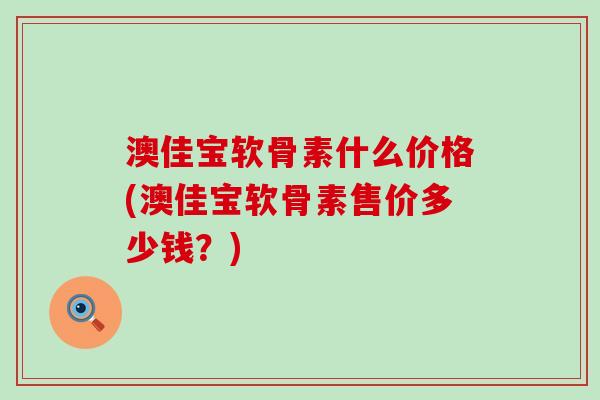 澳佳宝软骨素什么价格(澳佳宝软骨素售价多少钱？)-第1张图片-氨糖科普网