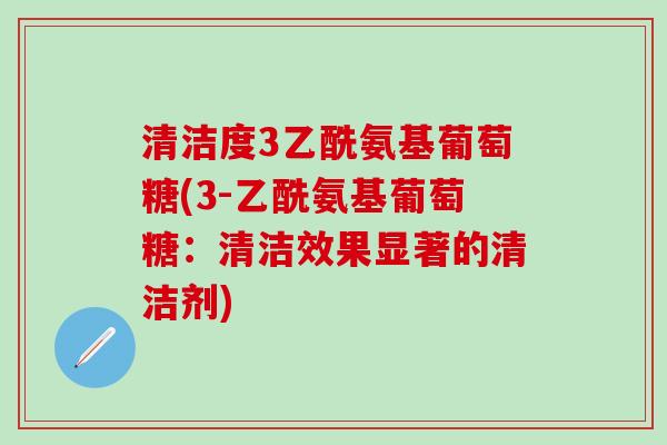 清洁度3乙酰氨基葡萄糖(3-乙酰氨基葡萄糖:清洁效果显著的清洁剂)-第1张图片-氨糖科普网 清洁度3乙酰氨基葡萄糖(3-乙酰氨基葡萄糖:清洁效果显著的清洁剂)-第1张图片-氨糖科普网