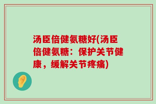 汤臣倍健氨糖好(汤臣倍健氨糖:保护关节健康,缓解关节疼痛)-第1张图片-氨糖科普网 汤臣倍健氨糖好(汤臣倍健氨糖:保护关节健康,缓解关节疼痛)-第1张图片-氨糖科普网