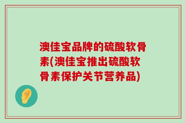 澳佳宝品牌的硫酸软骨素(澳佳宝推出硫酸软骨素保护关节营养品)-第1张图片-氨糖科普网 澳佳宝品牌的硫酸软骨素(澳佳宝推出硫酸软骨素保护关节营养品)-第1张图片-氨糖科普网