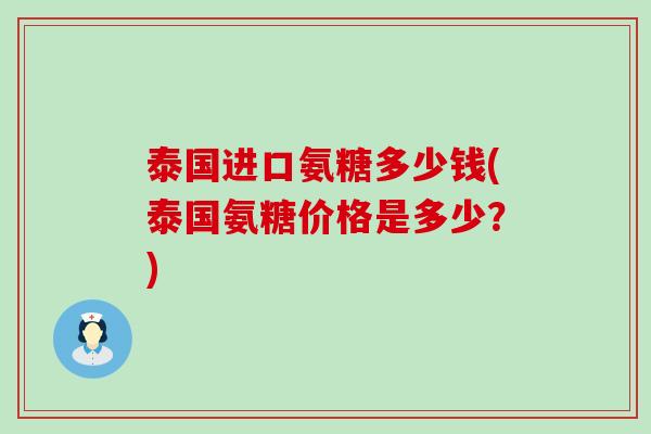 泰国进口氨糖多少钱(泰国氨糖价格是多少?)-第1张图片-氨糖科普网 泰国进口氨糖多少钱(泰国氨糖价格是多少?)-第1张图片-氨糖科普网