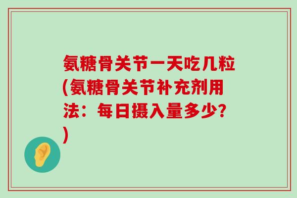 氨糖骨关节一天吃几粒(氨糖骨关节补充剂用法:每日摄入量多少?)-第1张图片-氨糖科普网 氨糖骨关节一天吃几粒(氨糖骨关节补充剂用法:每日摄入量多少?)-第1张图片-氨糖科普网