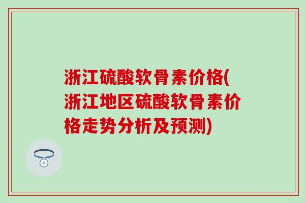 浙江硫酸软骨素价格(浙江地区硫酸软骨素价格走势分析及预测)-第1张图片-氨糖科普网 浙江硫酸软骨素价格(浙江地区硫酸软骨素价格走势分析及预测)-第1张图片-氨糖科普网