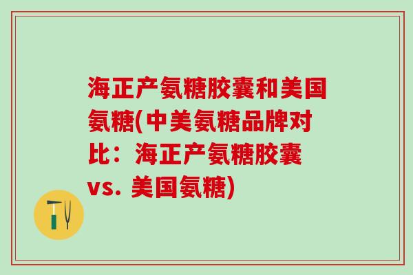 海正产氨糖胶囊和美国氨糖(中美氨糖品牌对比:海正产氨糖胶囊 vs. 美国氨糖)-第1张图片-氨糖科普网 海正产氨糖胶囊和美国氨糖(中美氨糖品牌对比:海正产氨糖胶囊 vs. 美国氨糖)-第1张图片-氨糖科普网