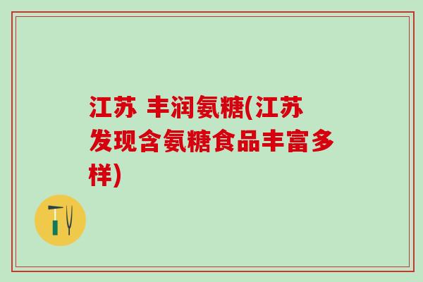 江苏 丰润氨糖(江苏发现含氨糖食品丰富多样)-第1张图片-氨糖科普网 江苏 丰润氨糖(江苏发现含氨糖食品丰富多样)-第1张图片-氨糖科普网