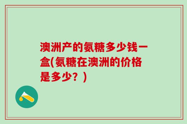澳洲产的氨糖多少钱一盒(氨糖在澳洲的价格是多少？)-第1张图片-氨糖科普网