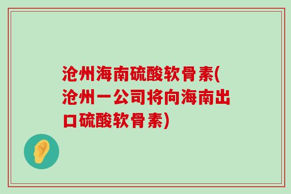 沧州海南硫酸软骨素(沧州一公司将向海南出口硫酸软骨素)-第1张图片-氨糖科普网