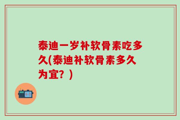 泰迪一岁补软骨素吃多久(泰迪补软骨素多久为宜？)-第1张图片-氨糖科普网