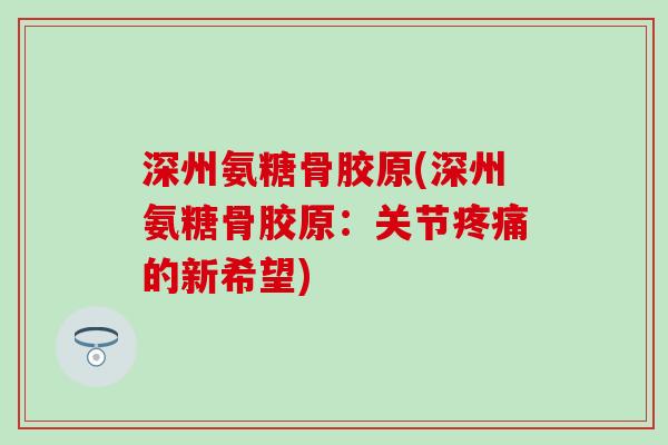 深州氨糖骨胶原(深州氨糖骨胶原:关节疼痛的新希望)-第1张图片-氨糖科普网 深州氨糖骨胶原(深州氨糖骨胶原:关节疼痛的新希望)-第1张图片-氨糖科普网