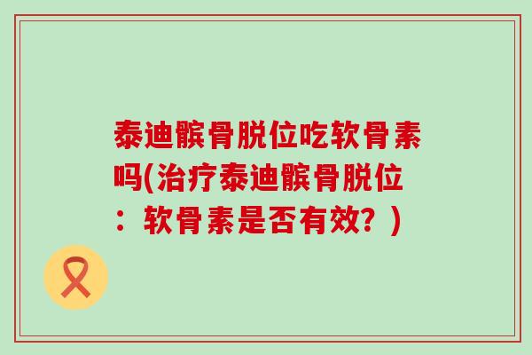 泰迪髌骨脱位吃软骨素吗(治疗泰迪髌骨脱位:软骨素是否有效?)-第1张图片-氨糖科普网 泰迪髌骨脱位吃软骨素吗(治疗泰迪髌骨脱位:软骨素是否有效?)-第1张图片-氨糖科普网