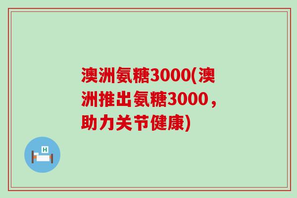 澳洲氨糖3000(澳洲推出氨糖3000,助力关节健康)-第1张图片-氨糖科普网 澳洲氨糖3000(澳洲推出氨糖3000,助力关节健康)-第1张图片-氨糖科普网