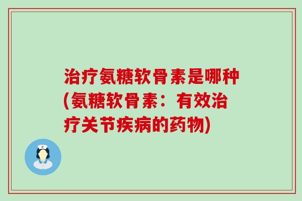 治疗氨糖软骨素是哪种(氨糖软骨素：有效治疗关节疾病的药物)-第1张图片-氨糖科普网