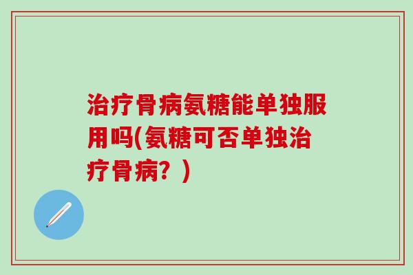 治疗骨病氨糖能单独服用吗(氨糖可否单独治疗骨病?)-第1张图片-氨糖科普网 治疗骨病氨糖能单独服用吗(氨糖可否单独治疗骨病?)-第1张图片-氨糖科普网