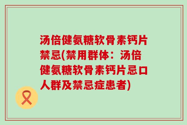 汤倍健氨糖软骨素钙片禁忌(禁用群体:汤倍健氨糖软骨素钙片忌口人群及禁忌症患者)-第1张图片-氨糖科普网 汤倍健氨糖软骨素钙片禁忌(禁用群体:汤倍健氨糖软骨素钙片忌口人群及禁忌症患者)-第1张图片-氨糖科普网