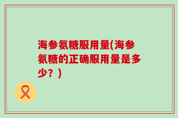 海参氨糖服用量(海参氨糖的正确服用量是多少?)-第1张图片-氨糖科普网 海参氨糖服用量(海参氨糖的正确服用量是多少?)-第1张图片-氨糖科普网