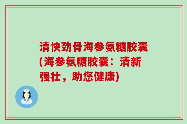 清快劲骨海参氨糖胶囊(海参氨糖胶囊:清新强壮,助您健康)-第1张图片-氨糖科普网 清快劲骨海参氨糖胶囊(海参氨糖胶囊:清新强壮,助您健康)-第1张图片-氨糖科普网