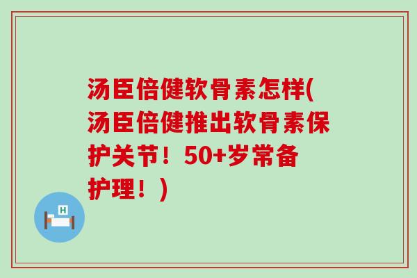 汤臣倍健软骨素怎样(汤臣倍健推出软骨素保护关节！50+岁常备护理！)-第1张图片-氨糖科普网