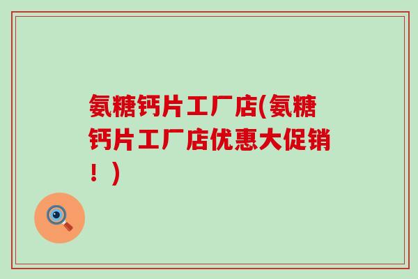 氨糖钙片工厂店(氨糖钙片工厂店优惠大促销！)-第1张图片-氨糖科普网